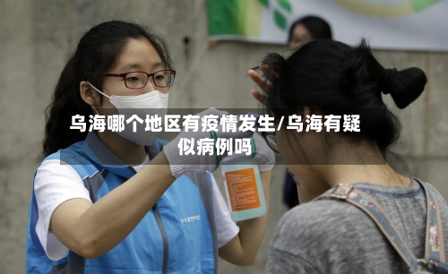 乌海哪个地区有疫情发生/乌海有疑似病例吗-第1张图片