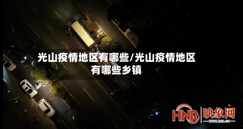 光山疫情地区有哪些/光山疫情地区有哪些乡镇-第1张图片