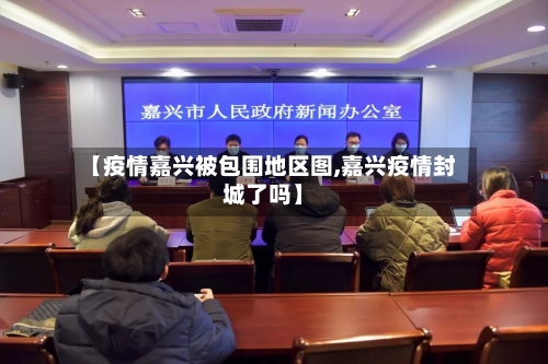【疫情嘉兴被包围地区图,嘉兴疫情封城了吗】-第3张图片
