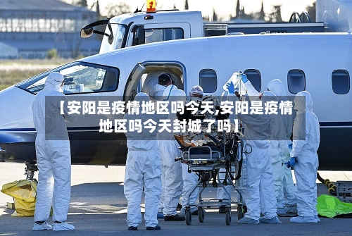 【安阳是疫情地区吗今天,安阳是疫情地区吗今天封城了吗】-第3张图片