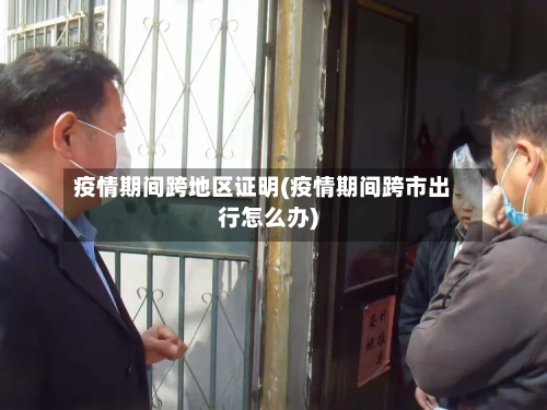 疫情期间跨地区证明(疫情期间跨市出行怎么办)-第1张图片