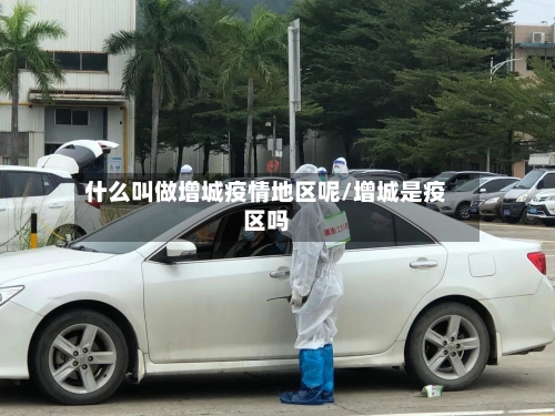 什么叫做增城疫情地区呢/增城是疫区吗-第1张图片
