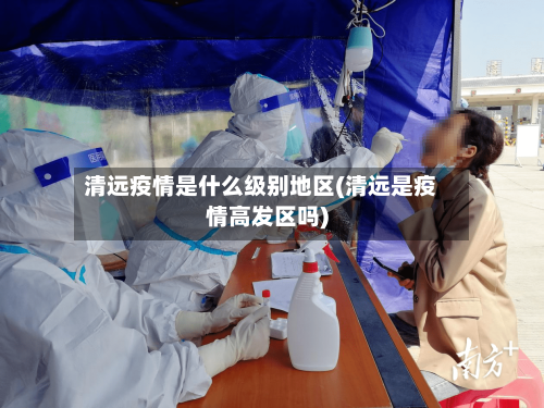 清远疫情是什么级别地区(清远是疫情高发区吗)-第3张图片