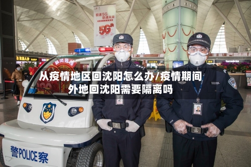 从疫情地区回沈阳怎么办/疫情期间外地回沈阳需要隔离吗-第1张图片