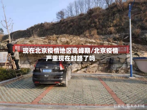 现在北京疫情地区高峰期/北京疫情严重现在封路了吗-第2张图片