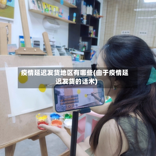 疫情延迟发货地区有哪些(由于疫情延迟发货的话术)-第3张图片