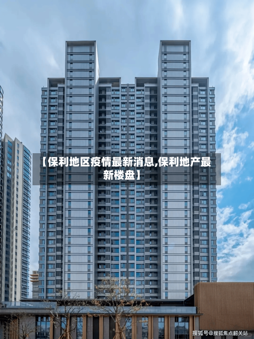 【保利地区疫情最新消息,保利地产最新楼盘】-第1张图片