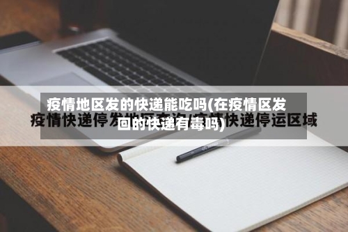 疫情地区发的快递能吃吗(在疫情区发回的快递有毒吗)-第1张图片