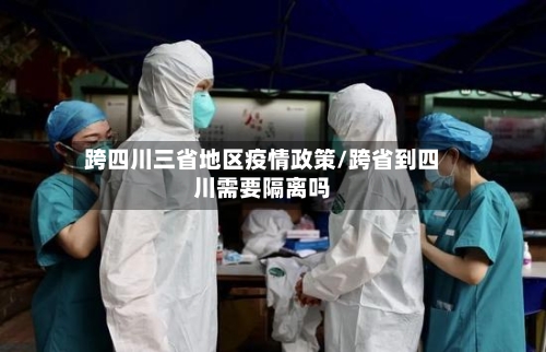 跨四川三省地区疫情政策/跨省到四川需要隔离吗-第1张图片