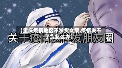 【重庆疫情地区不发货文案,疫情发不了货怎么办】-第2张图片