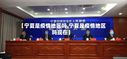 【宁夏是疫情地区吗,宁夏是疫情地区吗现在】-第2张图片