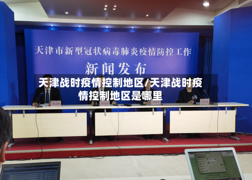 天津战时疫情控制地区/天津战时疫情控制地区是哪里-第3张图片