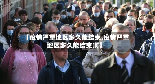 【疫情严重地区多久能结束,疫情严重地区多久能结束啊】-第1张图片