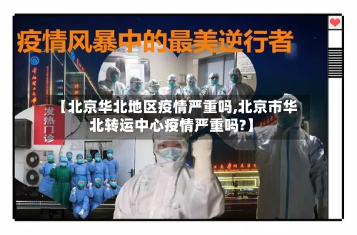 【北京华北地区疫情严重吗,北京市华北转运中心疫情严重吗?】-第2张图片