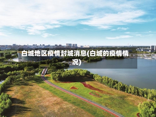 白城地区疫情封城消息(白城的疫情情况)-第1张图片