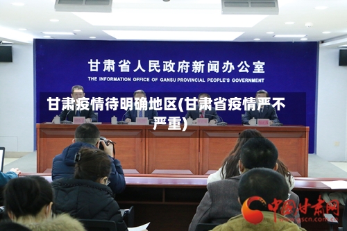 甘肃疫情待明确地区(甘肃省疫情严不严重)-第1张图片