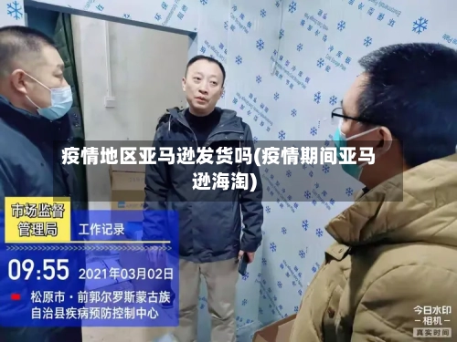 疫情地区亚马逊发货吗(疫情期间亚马逊海淘)-第3张图片