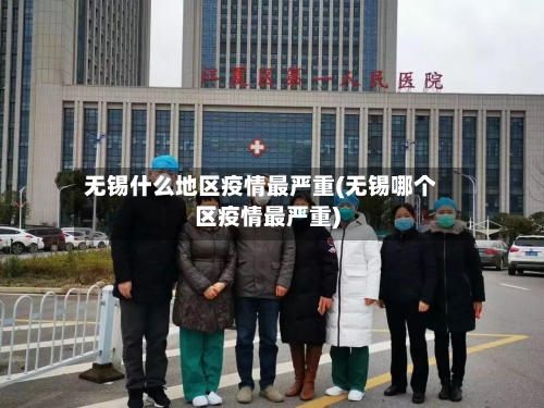 无锡什么地区疫情最严重(无锡哪个区疫情最严重)-第3张图片