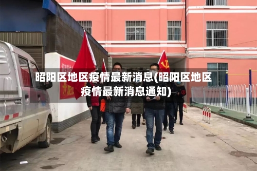 昭阳区地区疫情最新消息(昭阳区地区疫情最新消息通知)-第2张图片