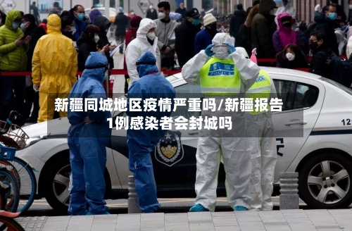 新疆同城地区疫情严重吗/新疆报告1例感染者会封城吗-第1张图片