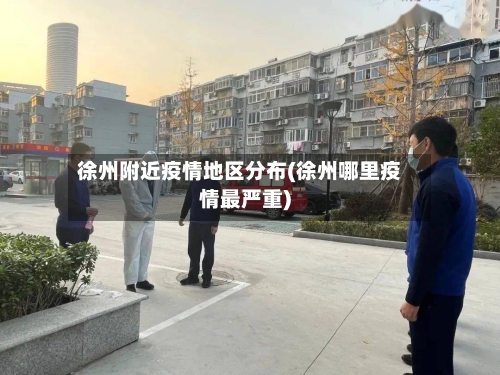 徐州附近疫情地区分布(徐州哪里疫情最严重)-第2张图片