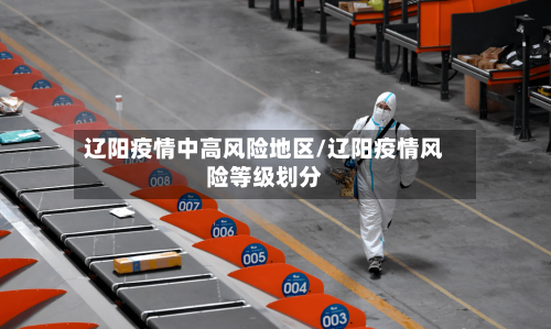 辽阳疫情中高风险地区/辽阳疫情风险等级划分-第2张图片