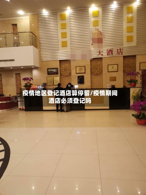 疫情地区登记酒店算停留/疫情期间酒店必须登记吗-第1张图片