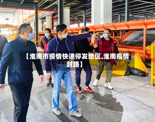 【淮南市疫情快递停发地区,淮南疫情封路】-第2张图片