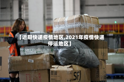 【近期快递疫情地区,2021年疫情快递停运地区】-第1张图片