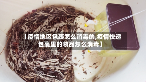 【疫情地区包裹怎么消毒的,疫情快递包裹里的物品怎么消毒】-第1张图片