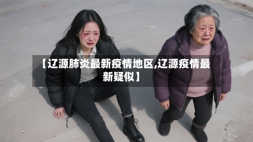 【辽源肺炎最新疫情地区,辽源疫情最新疑似】-第2张图片