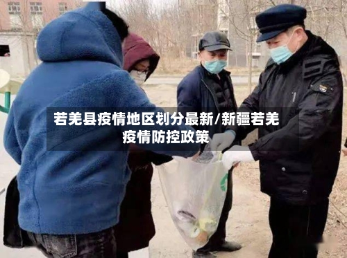 若羌县疫情地区划分最新/新疆若羌疫情防控政策-第2张图片