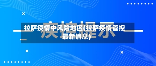 拉萨疫情中风险地区(拉萨疫情管控最新消息)-第1张图片