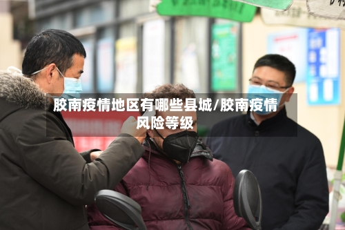 胶南疫情地区有哪些县城/胶南疫情风险等级-第1张图片