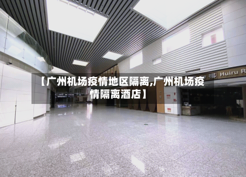 【广州机场疫情地区隔离,广州机场疫情隔离酒店】-第3张图片