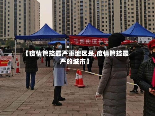 【疫情管控最严重地区是,疫情管控最严的城市】-第1张图片