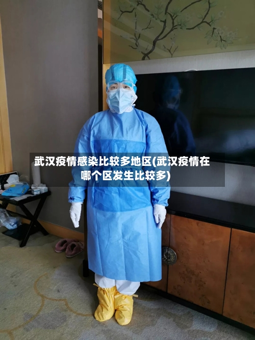 武汉疫情感染比较多地区(武汉疫情在哪个区发生比较多)-第1张图片