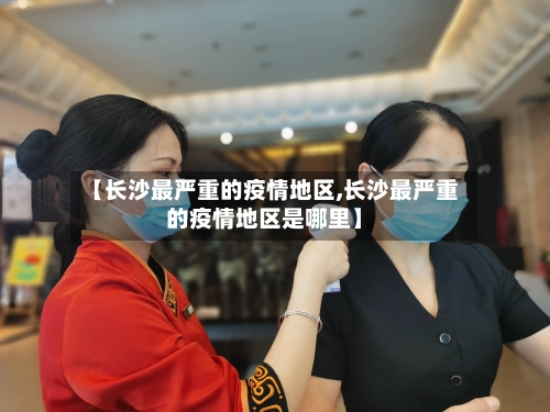 【长沙最严重的疫情地区,长沙最严重的疫情地区是哪里】-第2张图片