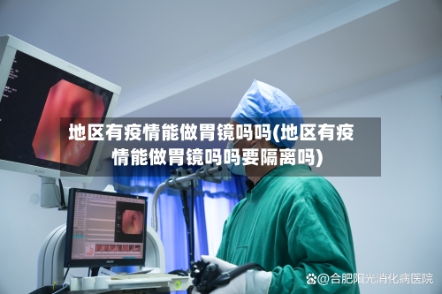 地区有疫情能做胃镜吗吗(地区有疫情能做胃镜吗吗要隔离吗)-第3张图片