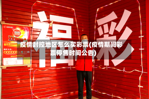 疫情封控地区怎么买彩票(疫情期间彩票停售时间公告)-第3张图片