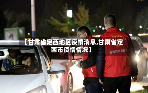 【甘肃省定西地区疫情消息,甘肃省定西市疫情情况】-第2张图片