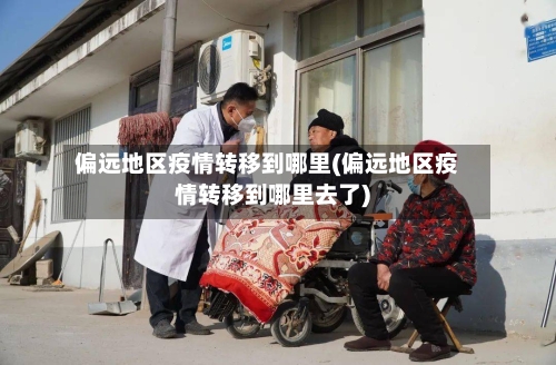 偏远地区疫情转移到哪里(偏远地区疫情转移到哪里去了)-第2张图片