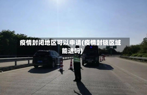 疫情封闭地区可以申请(疫情封锁区域能进吗)-第1张图片