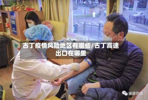 古丁疫情风险地区有哪些/古丁高速出口在哪里-第2张图片