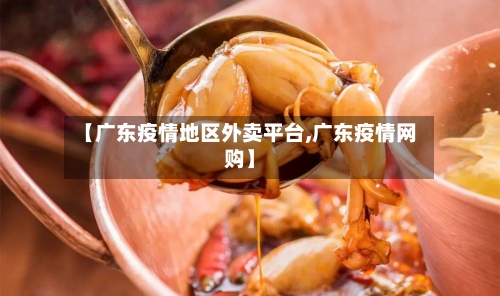 【广东疫情地区外卖平台,广东疫情网购】-第2张图片