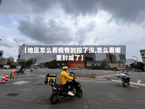 【地区怎么看疫情封控了没,怎么看哪里封城了】-第3张图片