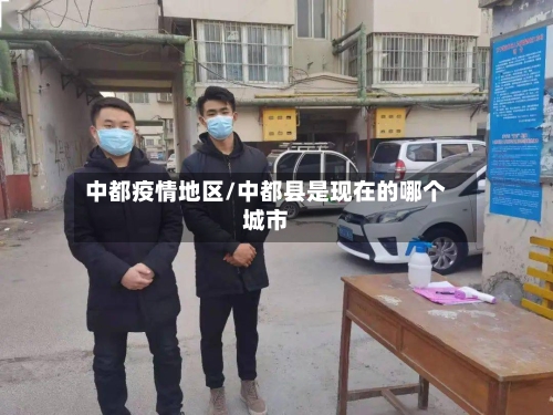 中都疫情地区/中都县是现在的哪个城市-第2张图片