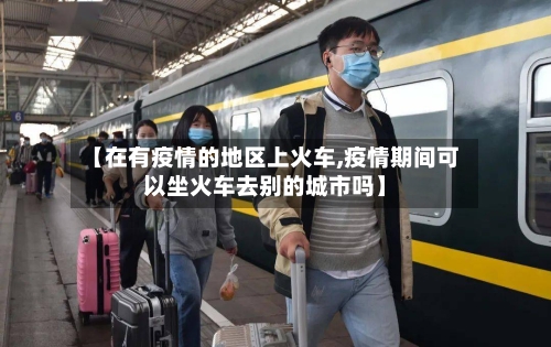 【在有疫情的地区上火车,疫情期间可以坐火车去别的城市吗】-第3张图片