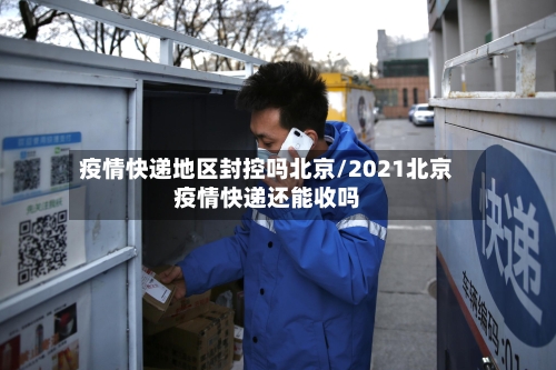 疫情快递地区封控吗北京/2021北京疫情快递还能收吗-第1张图片
