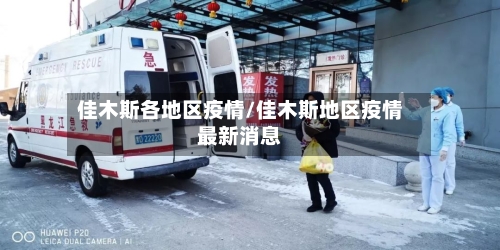 佳木斯各地区疫情/佳木斯地区疫情最新消息-第1张图片